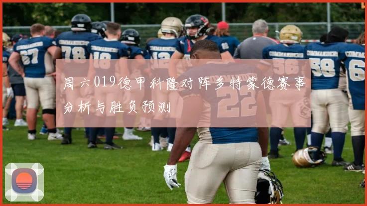 周六019德甲科隆对阵多特蒙德赛事分析与胜负预测