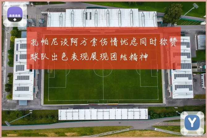 孔帕尼谈阿方索伤情忧虑同时称赞球队出色表现展现团结精神